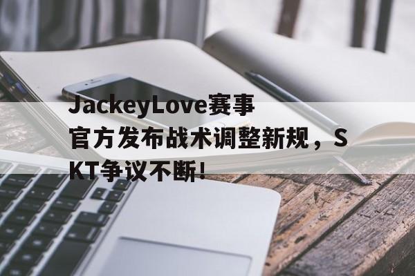 完美竞技-JackeyLove赛事官方发布战术调整新规，SKT争议不断！的简单介绍